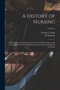 Produktbild: A History of Nursing; the Evolution of Nursing Systems From the Earliest Times to the Foundation of the First English and American Training Schools fo