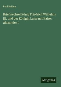 Produktbild: Briefwechsel K&ouml;nig Friedrich Wilhelms III. und der K&ouml;nigin Luise mit Kaiser Alexander I