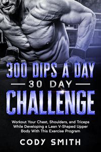 Produktbild: 300 Dips a Day 30 Day Challenge: Workout Your Chest, Shoulders, and Triceps While Developing a Lean V-Shaped Upper Body With This Exercise Program