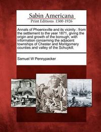 Produktbild: Annals of Phoenixville and Its Vicinity: From the Settlement to the Year 1871, Giving the Origin and Growth of the Borough, with Information Concernin