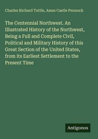 Produktbild: The Centennial Northwest. An Illustrated History of the Northwest, Being a Full and Complete Civil, Political and Military History of this Great Section of the United States, from its Earliest Settlement to the Present Time