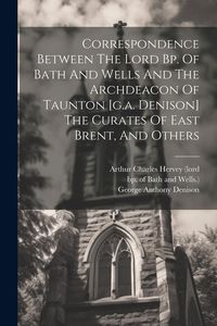 Produktbild: Correspondence Between The Lord Bp. Of Bath And Wells And The Archdeacon Of Taunton [g.a. Denison] The Curates Of East Brent, And Others