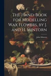 Produktbild: The Hand-Book for Modelling Wax Flowers, by J. and H. Mintorn