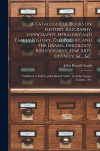Produktbild: A Catalogue of Books on History, Biography, Topography, Heraldry and Family History, Old Poetry, and the Drama, Philology, Bibliography, Fine Arts, Di