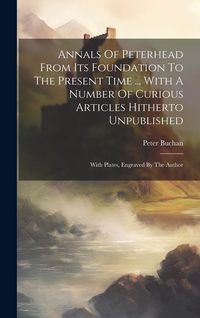 Produktbild: Annals Of Peterhead From Its Foundation To The Present Time ... With A Number Of Curious Articles Hitherto Unpublished: With Plates, Engraved By The A