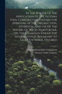 Produktbild: In The Matter Of The Application Of The Algoma Steel Corporation, Limited, For Approval Of The Obstruction, Diversion, And Use Of The Waters Of The St