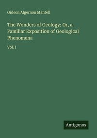 Produktbild: The Wonders of Geology; Or, a Familiar Exposition of Geological Phenomena