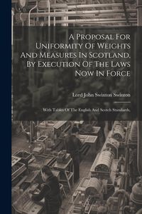 Produktbild: A Proposal For Uniformity Of Weights And Measures In Scotland, By Execution Of The Laws Now In Force: With Tables Of The English And Scotch Standards,