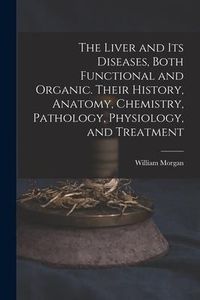 Produktbild: The Liver and Its Diseases, Both Functional and Organic. Their History, Anatomy, Chemistry, Pathology, Physiology, and Treatment