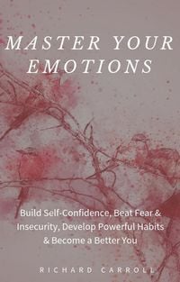 Produktbild: Master Your Emotions: Build Self-Confidence, Beat Fear & Insecurity, Develop Powerful Habits & Become a Better You