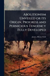 Produktbild: Abolitionism Unveiled or Its Origin, Progress and Pernicious Tendency Fully Developed