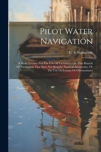 Produktbild: Pilot Water Navigation: A Short Treatise For The Use Of Yachtsmen On That Branch Of Navigation That Does Not Require Nautical Astronomy, Or Th