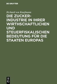 Produktbild: Die Zucker-Industrie in ihrer wirthschaftlichen und steuerfiskalischen Bedeutung f&uuml;r die Staaten Europas