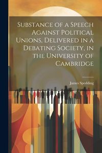 Produktbild: Substance of a Speech Against Political Unions, Delivered in a Debating Society, in the University of Cambridge