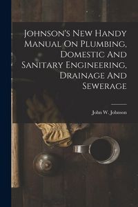 Produktbild: Johnson's New Handy Manual On Plumbing, Domestic And Sanitary Engineering, Drainage And Sewerage