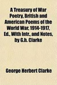 Produktbild: A Treasury of War Poetry, British and American Poems of the World War, 1914-1917, Ed., with Intr., and Notes, by G.H. Clarke