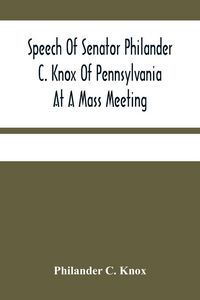 Produktbild: Speech Of Senator Philander C. Knox Of Pennsylvania At A Mass Meeting Held In The Academy Of Music, Philadelphia, Held Under The Auspices Of The Manuf