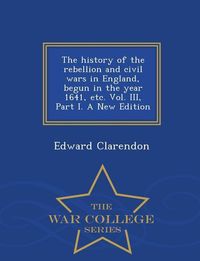 Produktbild: The history of the rebellion and civil wars in England, begun in the year 1641, etc. Vol. III, Part I. A New Edition - War College Series