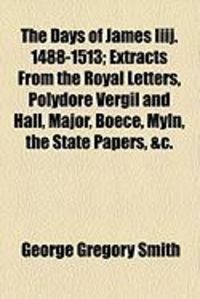 Produktbild: The Days of James Iiij. 1488-1513; Extracts from the Royal Letters, Polydore Vergil and Hall, Major, Boece, Myln, the State Papers, &C.