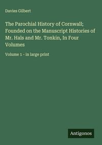 Produktbild: The Parochial History of Cornwall; Founded on the Manuscript Histories of Mr. Hals and Mr. Tonkin, In Four Volumes