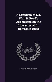 Produktbild: A Criticism of Mr. Wm. B. Reed's Aspersions on the Character of Dr. Benjamin Rush