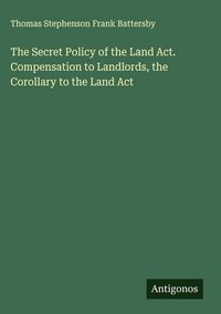 Produktbild: The Secret Policy of the Land Act. Compensation to Landlords, the Corollary to the Land Act