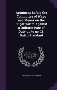 Produktbild: Argument Before the Committee of Ways and Means on the Sugar Tariff. Against a Uniform Rate of Duty up to no. 13, Dutch Standard
