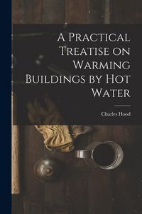 Produktbild: A Practical Treatise on Warming Buildings by Hot Water