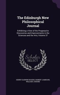 Produktbild: The Edinburgh New Philosophical Journal: Exhibiting a View of the Progressive Discoveries and Improvements in the Sciences and the Arts, Volume 37