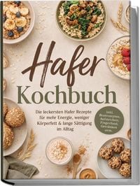 Produktbild: Hafer Kochbuch: Die leckersten Hafer Rezepte f&uuml;r mehr Energie, weniger K&ouml;rperfett & lange S&auml;ttigung im Alltag &ndash; inkl. Brotrezepten, Aufstrichen, Fingerfood, Getr&auml;nken uvm.