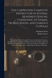 Produktbild: The Carpenters Complete Instructor in Several Hundred Designs, Consisting of Domes, Trussed Roofs, and Various Cupolas