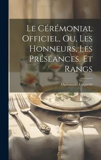 Produktbild: Le C&eacute;r&eacute;monial Officiel, ou, Les Honneurs, les Pr&eacute;s&eacute;ances, et Rangs