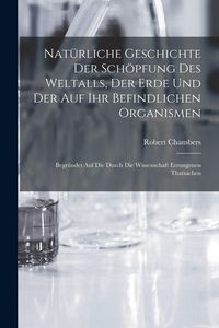 Produktbild: Nat&uuml;rliche Geschichte Der Sch&ouml;pfung Des Weltalls, Der Erde Und Der Auf Ihr Befindlichen Organismen