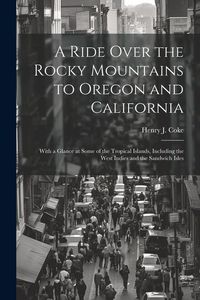 Produktbild: A Ride Over the Rocky Mountains to Oregon and California: With a Glance at Some of the Tropical Islands, Including the West Indies and the Sandwich Is