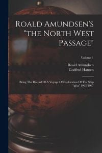 Produktbild: Roald Amundsen's "the North West Passage": Being The Record Of A Voyage Of Exploration Of The Ship "gj&ouml;a" 1903-1907; Volume 1