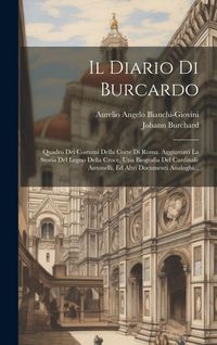 Produktbild: Il Diario Di Burcardo: Quadro Dei Costumi Della Corte Di Roma. Aggiuntavi La Storia Del Legno Della Croce, Una Biografia Del Cardinale Antone