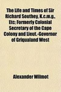 Produktbild: The Life and Times of Sir Richard Southey, K.C.M.G., Etc; Formerly Colonial Secretary of the Cape Colony and Lieut.-Governor of Griqualand West
