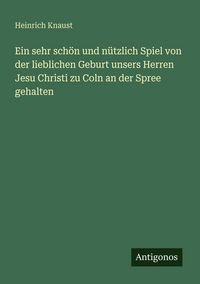 Produktbild: Ein sehr sch&ouml;n und n&uuml;tzlich Spiel von der lieblichen Geburt unsers Herren Jesu Christi zu Coln an der Spree gehalten