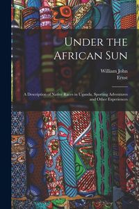 Produktbild: Under the African Sun; a Description of Native Races in Uganda, Sporting Adventures and Other Experiences