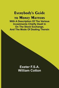 Produktbild: Everybody's Guide to Money Matters; With a description of the various investments chiefly dealt in on the stock exchange, and the mode of dealing ther