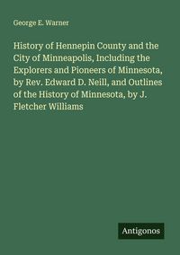 Produktbild: History of Hennepin County and the City of Minneapolis, Including the Explorers and Pioneers of Minnesota, by Rev. Edward D. Neill, and Outlines of th