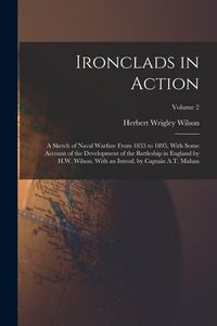 Produktbild: Ironclads in Action; a Sketch of Naval Warfare From 1855 to 1895, With Some Account of the Development of the Battleship in England by H.W. Wilson. With an Introd. by Captain A.T. Mahan; Volume 2