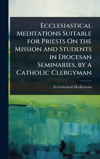 Produktbild: Ecclesiastical Meditations Suitable for Priests On the Mission and Students in Diocesan Seminaries, by a Catholic Clergyman