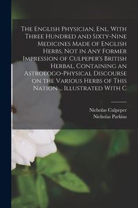 Produktbild: The English Physician, enl. With Three Hundred and Sixty-nine Medicines Made of English Herbs, not in any Former Impression of Culpeper's British Herbal, Containing an Astrologo-physical Discourse on the Various Herbs of This Nation ... Illustrated With C