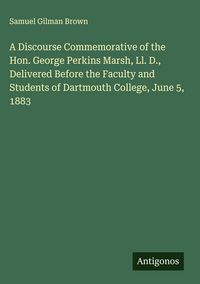 Produktbild: A Discourse Commemorative of the Hon. George Perkins Marsh, Ll. D., Delivered Before the Faculty and Students of Dartmouth College, June 5, 1883