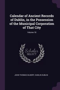 Produktbild: Calendar of Ancient Records of Dublin, in the Possession of the Municipal Corporation of That City; Volume 18