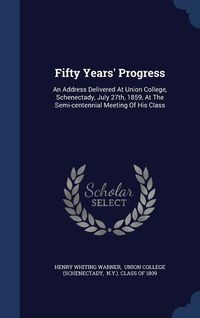 Produktbild: Fifty Years' Progress: An Address Delivered At Union College, Schenectady, July 27th, 1859, At The Semi-centennial Meeting Of His Class
