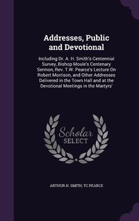 Produktbild: Addresses, Public and Devotional: Including Dr. A. H. Smith's Centennial Survey, Bishop Moule's Centenary Sermon, Rev. T.W. Pearce's Lecture On Robert