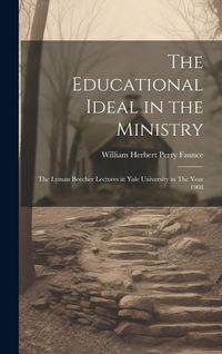 Produktbild: The Educational Ideal in the Ministry: The Lyman Beecher Lectures at Yale University in The Year 1908