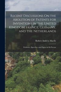 Produktbild: Recent Discussions On the Abolition of Patents for Inventions in the United Kingdom, France, Germany, and the Netherlands: Evidence, Speeches, and Pap